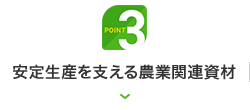 Point 3｜安定生産を支える農業関連資材