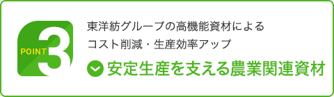 Point 3｜安定生産を支える農業関連資材｜東洋紡グループの高機能資材によるコスト削減・生産効率アップ