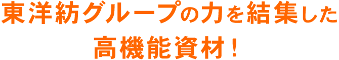 東洋紡グループの力を結集した高機能資材！